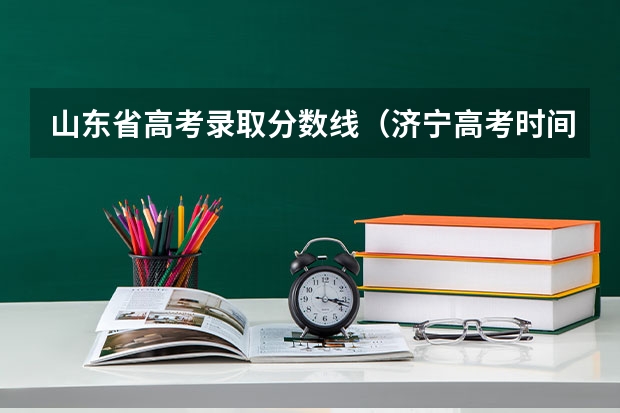 山东省高考录取分数线（济宁高考时间2023年时间表）