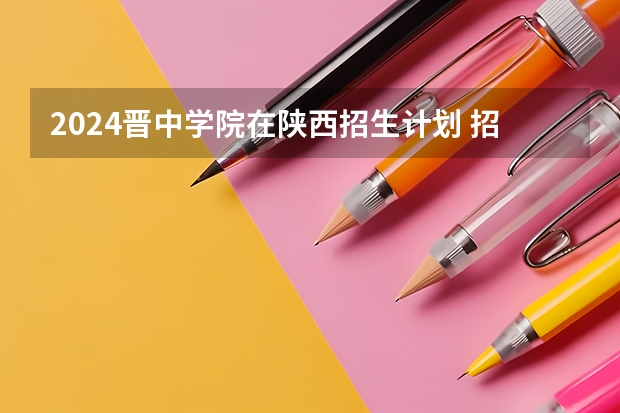 2024晋中学院在陕西招生计划 招多少人