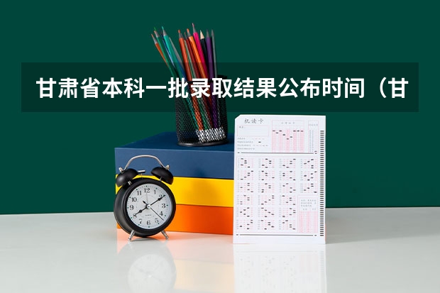 甘肃省本科一批录取结果公布时间（甘肃高考志愿录取时间安排）