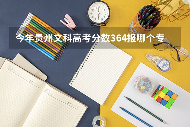 今年贵州文科高考分数364报哪个专科学校有希望？注：不要职业跟民办的