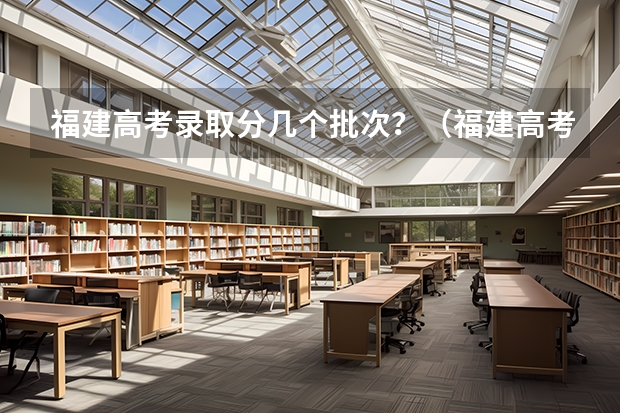 福建高考录取分几个批次？（福建高考提前批录取时间公布）