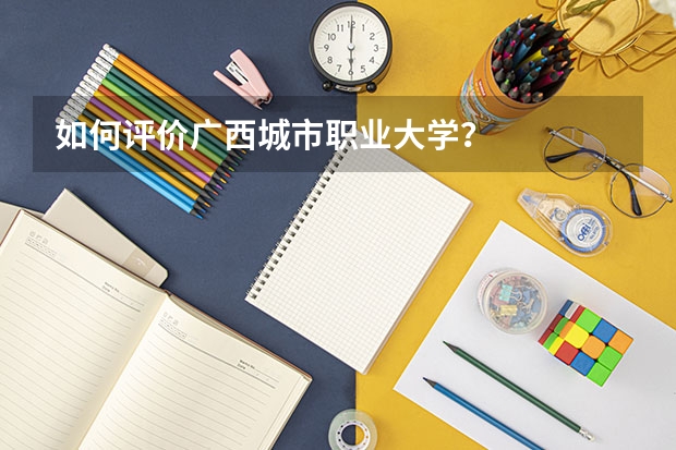 如何评价广西城市职业大学？