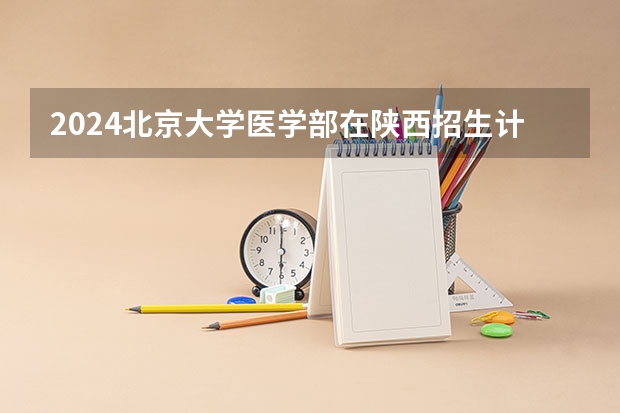 2024北京大学医学部在陕西招生计划 招多少人