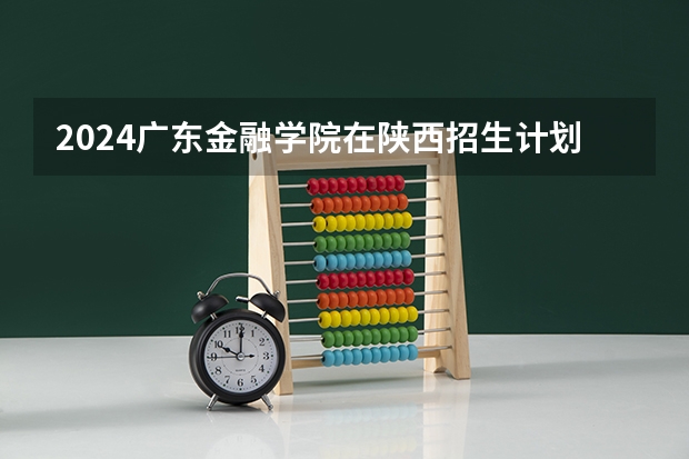 2024广东金融学院在陕西招生计划 招多少人