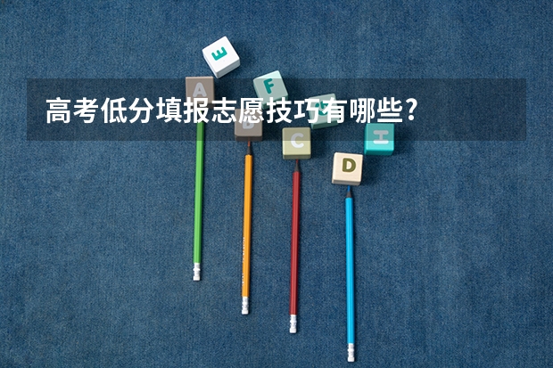 高考低分填报志愿技巧有哪些?