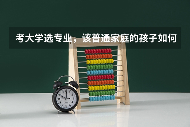 考大学选专业，该普通家庭的孩子如何抉择？哪些技巧要掌握？