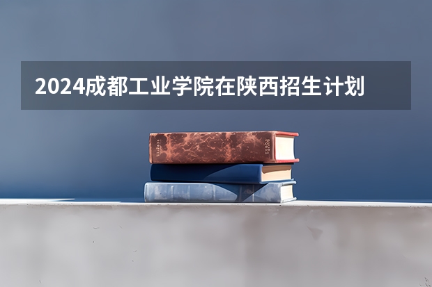 2024成都工业学院在陕西招生计划 招多少人