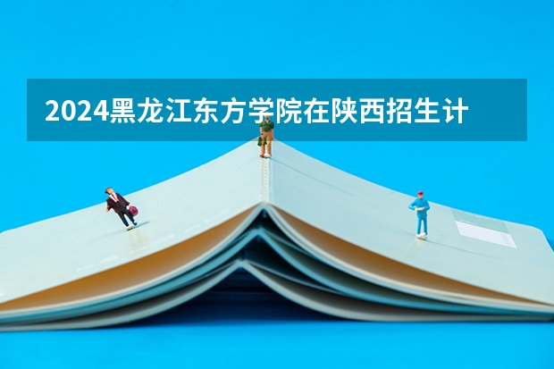 2024黑龙江东方学院在陕西招生计划 招多少人