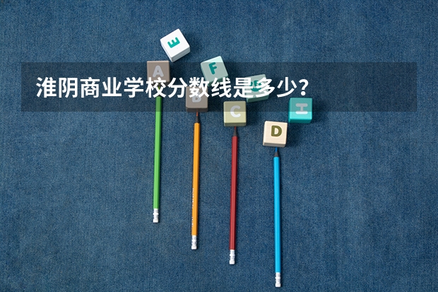 淮阴商业学校分数线是多少？