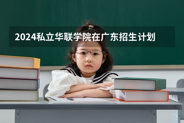 2024私立华联学院在广东招生计划 招多少人