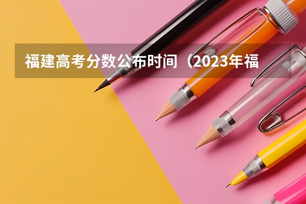 福建高考分数公布时间（2023年福建高考分数公布时间）