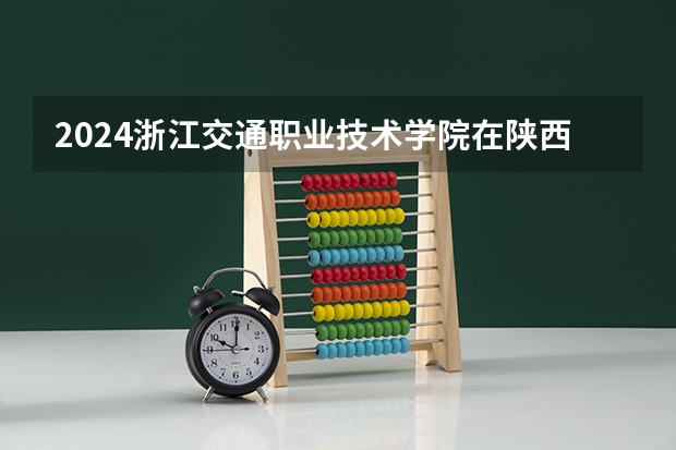 2024浙江交通职业技术学院在陕西招生计划 招多少人