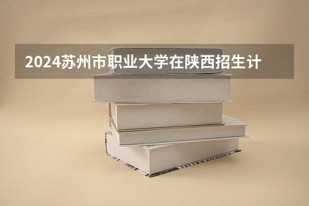 2024苏州市职业大学在陕西招生计划 招多少人