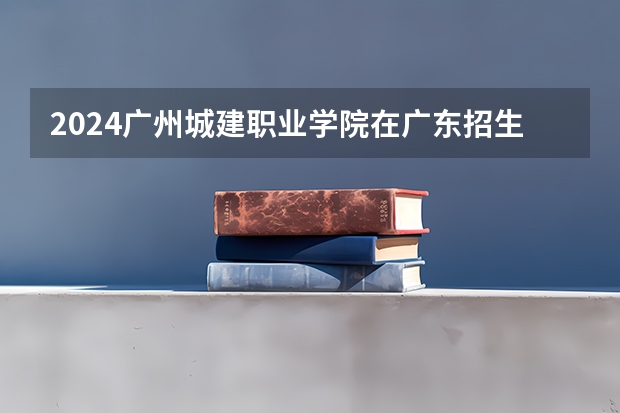 2024广州城建职业学院在广东招生计划 招多少人