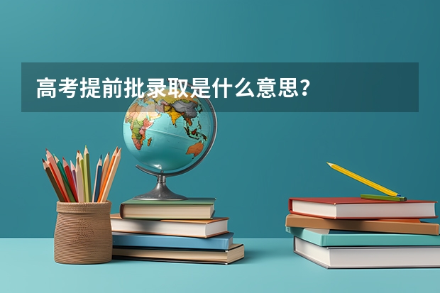 高考提前批录取是什么意思？