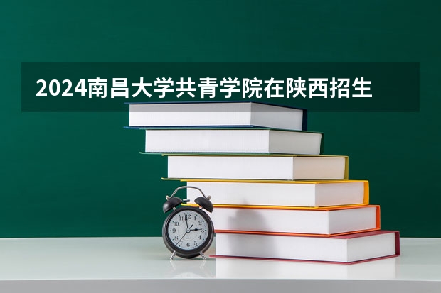 2024南昌大学共青学院在陕西招生计划 招多少人