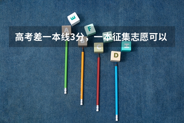 高考差一本线3分，一本征集志愿可以填吗？填了如果不能被录到，对二本志愿有影响吗？