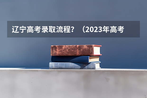 辽宁高考录取流程？（2023年高考录取流程图）