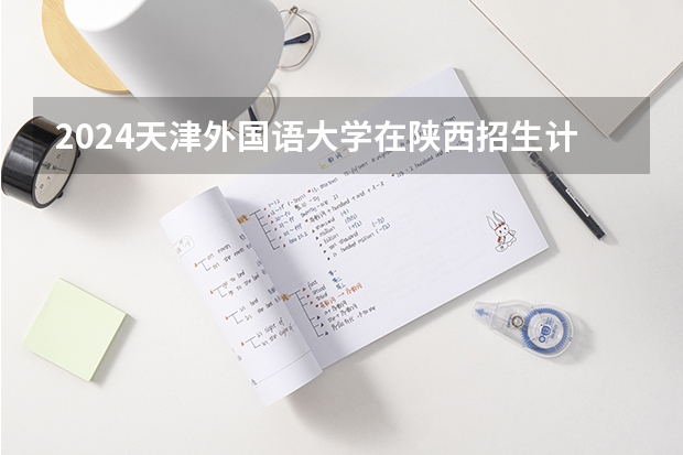 2024天津外国语大学在陕西招生计划 招多少人