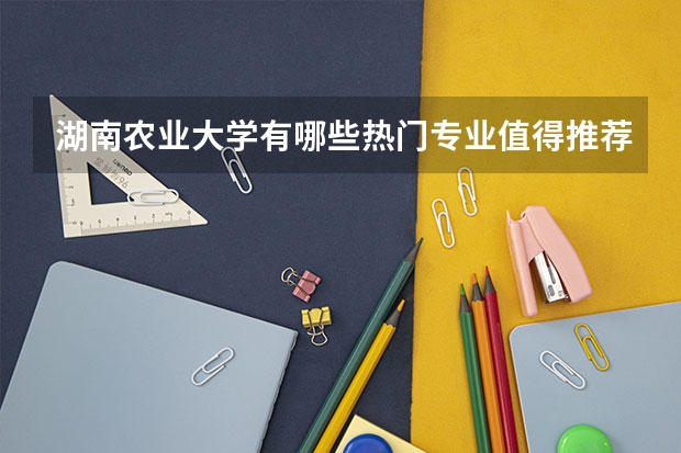湖南农业大学有哪些热门专业值得推荐？