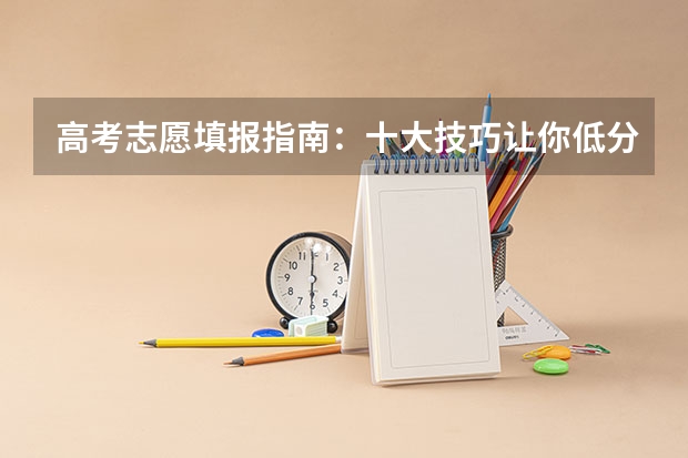 高考志愿填报指南：十大技巧让你低分高就（高考报志愿的方法与技巧）
