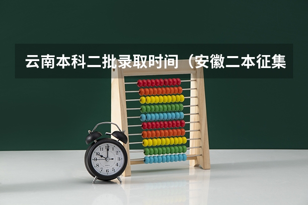 云南本科二批录取时间（安徽二本征集志愿录取时间）