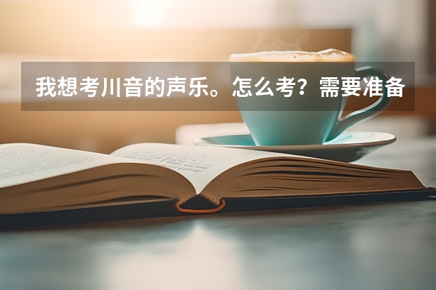 我想考川音的声乐。怎么考？需要准备什么？