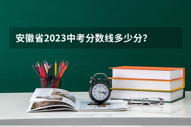 安徽省2023中考分数线多少分？