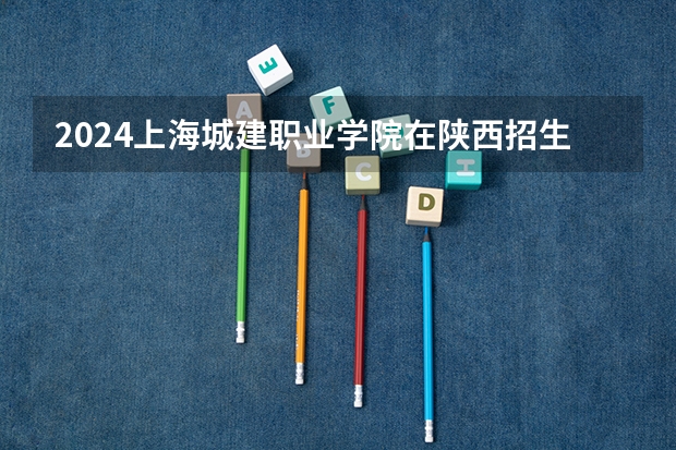 2024上海城建职业学院在陕西招生计划 招多少人