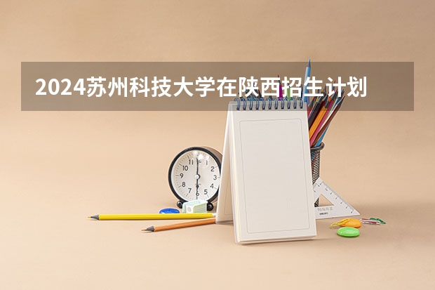 2024苏州科技大学在陕西招生计划 招多少人