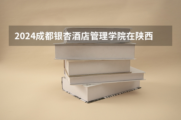 2024成都银杏酒店管理学院在陕西招生计划 招多少人