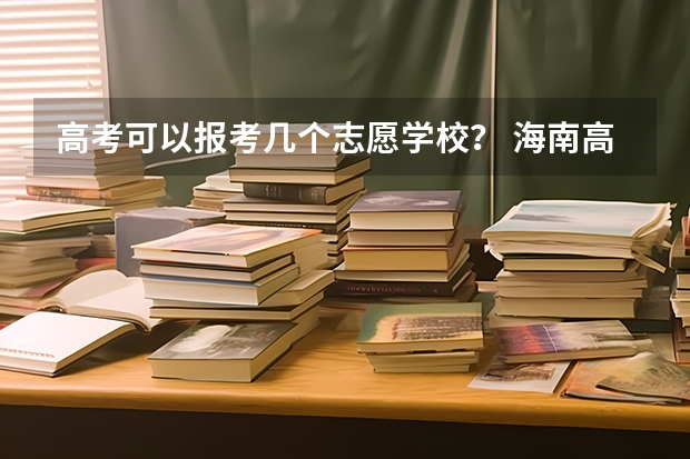 高考可以报考几个志愿学校？ 海南高考可以报几个志愿
