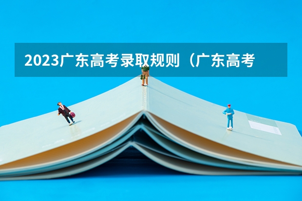 2023广东高考录取规则（广东高考平行志愿和征集志愿补录大学规则政策）