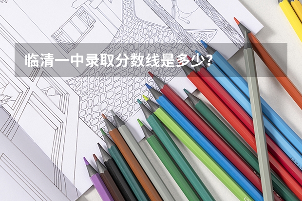 临清一中录取分数线是多少？