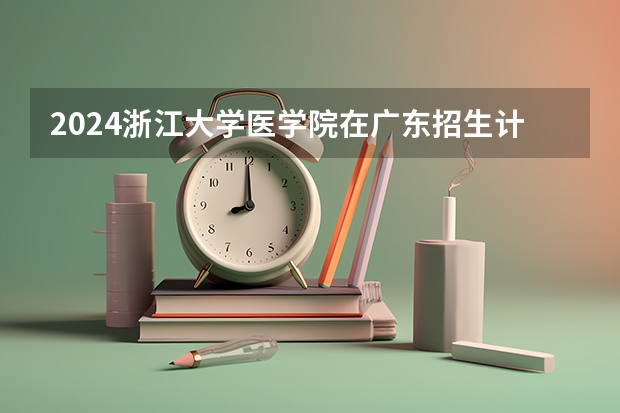 2024浙江大学医学院在广东招生计划 招多少人