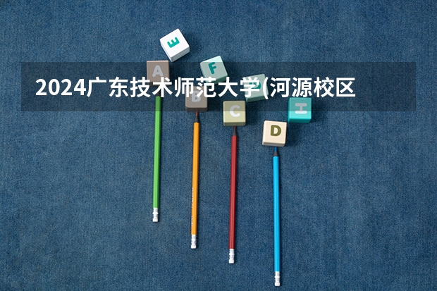 2024广东技术师范大学(河源校区)在广东招生计划 招多少人