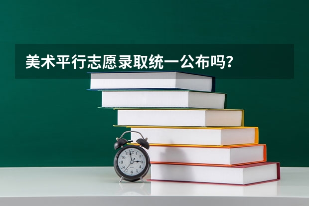美术平行志愿录取统一公布吗？