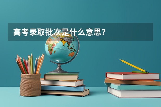 高考录取批次是什么意思？