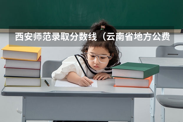 西安师范录取分数线（云南省地方公费师范生报考条件）
