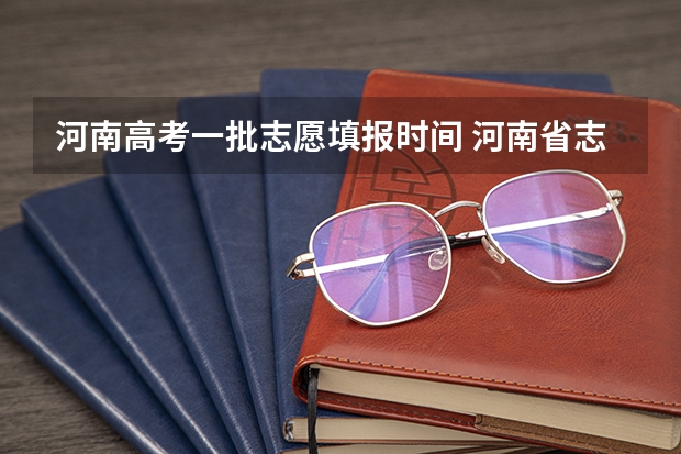 河南高考一批志愿填报时间 河南省志愿报考时间
