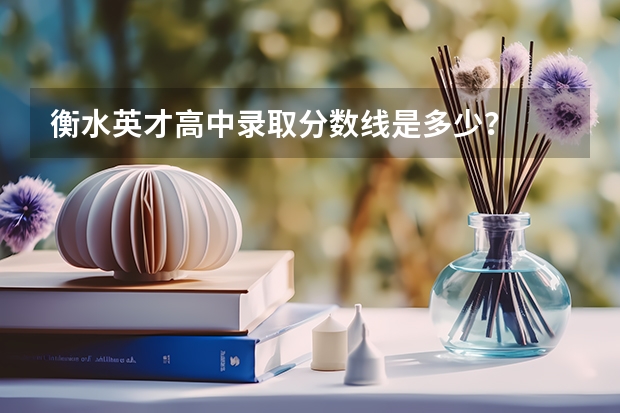 衡水英才高中录取分数线是多少？