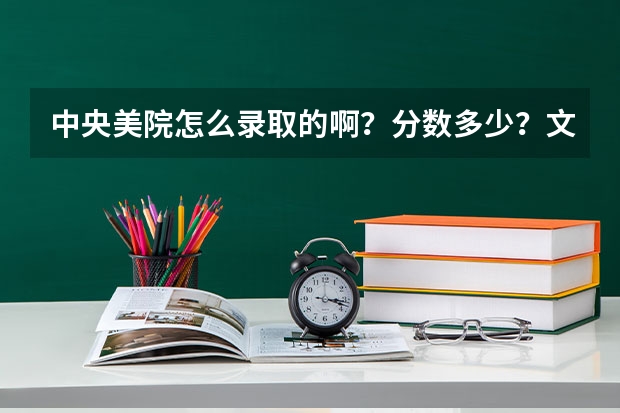 中央美院怎么录取的啊?分数多少?文化课成绩?专业成绩?录取线怎么样?还有,央美是两个院校?
