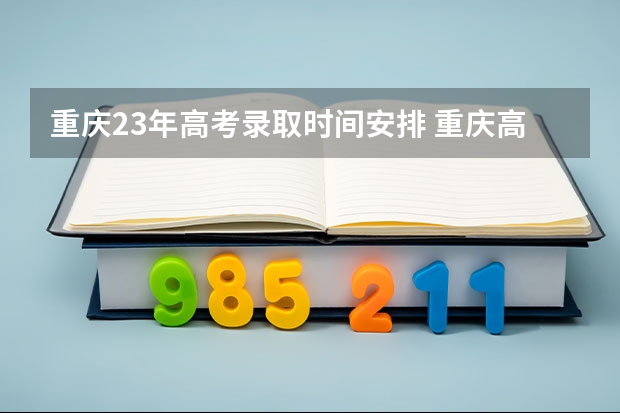 重庆23年高考录取时间安排 重庆高考录取时间