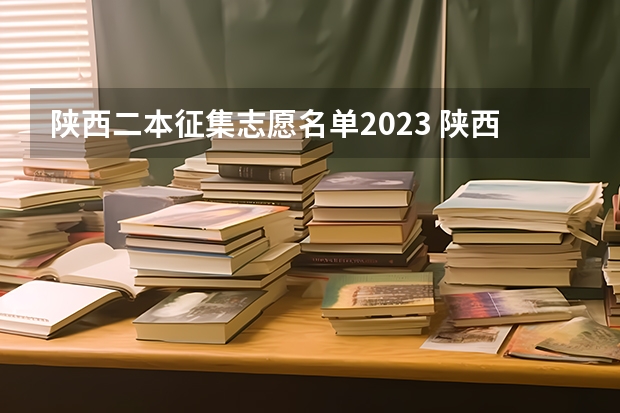 陕西二本征集志愿名单2023 陕西高考志愿填报表是啥样？