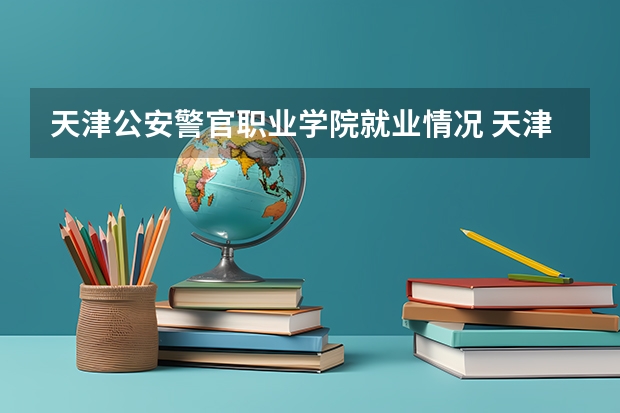 天津公安警官职业学院就业情况 天津市公安职业警官学院行政级别
