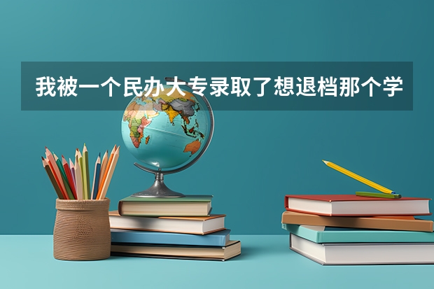 我被一个民办大专录取了想退档那个学校说档案交给招生考试院了，不能退了要开学才能退,要怎么才能提前退档