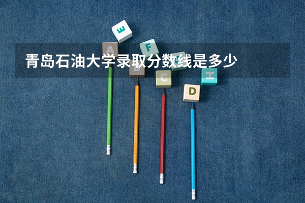青岛石油大学录取分数线是多少