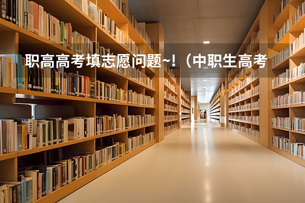 职高高考填志愿问题~!（中职生高考志愿报考指南？）