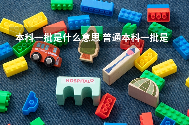 本科一批是什么意思 普通本科一批是什么意思