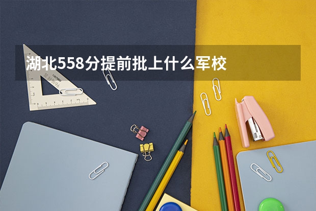 湖北558分提前批上什么军校